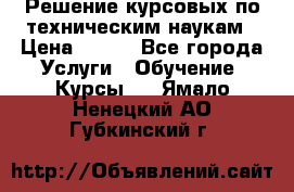 Решение курсовых по техническим наукам › Цена ­ 100 - Все города Услуги » Обучение. Курсы   . Ямало-Ненецкий АО,Губкинский г.